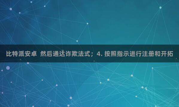 比特派安卓 然后通达诈欺法式;4. 按照指示进行注册和开拓